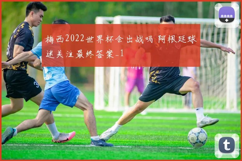 梅西2022世界杯会出战吗 阿根廷球迷关注最终答案_1