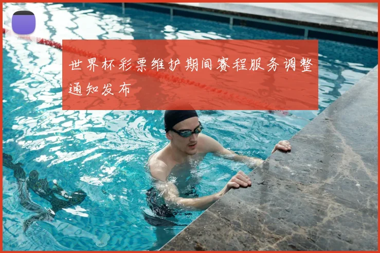 世界杯彩票维护期间赛程服务调整通知发布