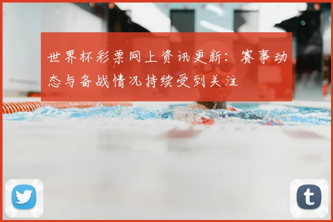世界杯彩票网上资讯更新:赛事动态与备战情况持续受到关注