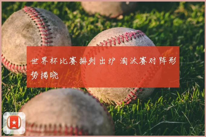 世界杯比赛排列出炉 淘汰赛对阵形势揭晓