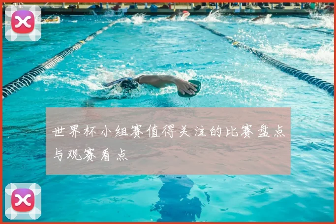 世界杯小组赛值得关注的比赛盘点与观赛看点
