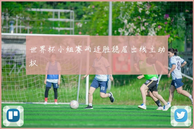 世界杯小组赛两连胜稳居出线主动权