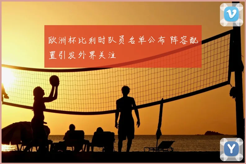 欧洲杯比利时队员名单公布 阵容配置引发外界关注