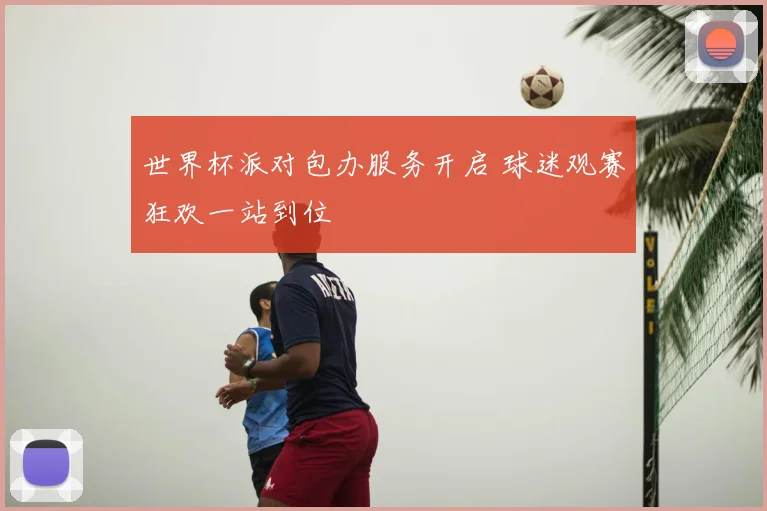 世界杯派对包办服务开启 球迷观赛狂欢一站到位