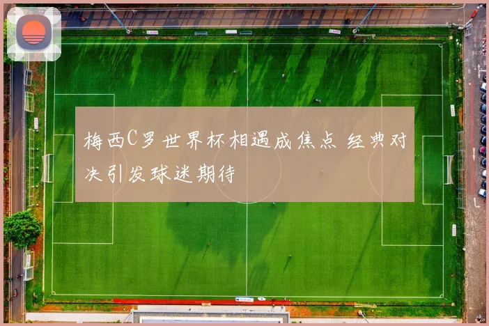 梅西C罗世界杯相遇成焦点 经典对决引发球迷期待