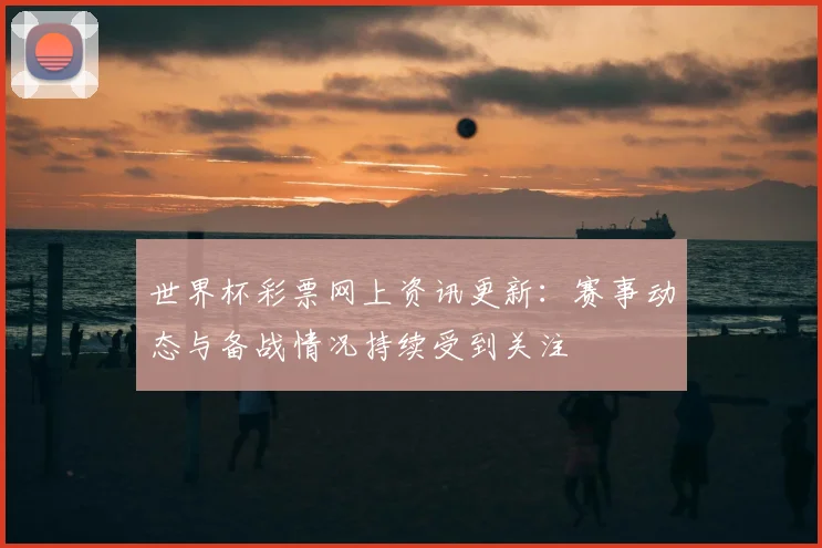 世界杯彩票网上资讯更新:赛事动态与备战情况持续受到关注