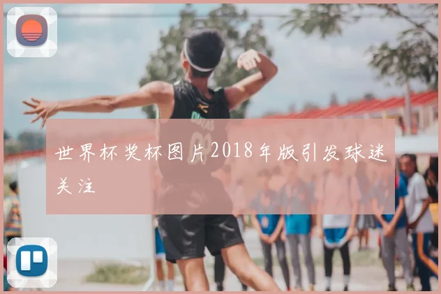 世界杯奖杯图片2018年版引发球迷关注