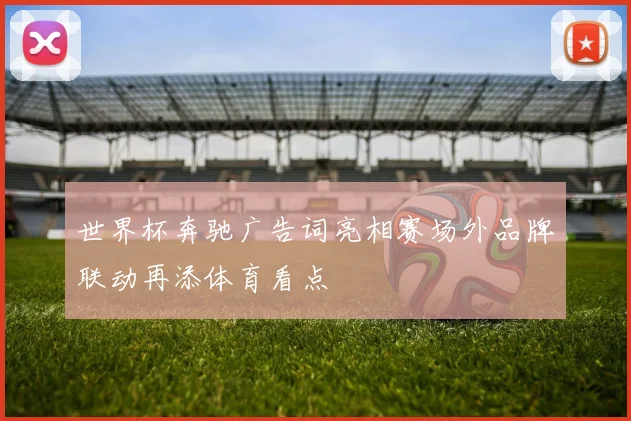 世界杯奔驰广告词亮相赛场外品牌联动再添体育看点