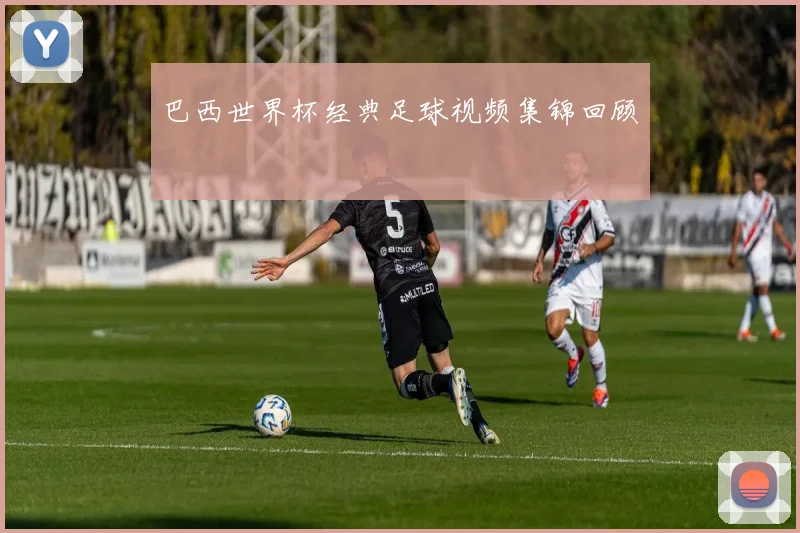 巴西世界杯经典足球视频集锦回顾