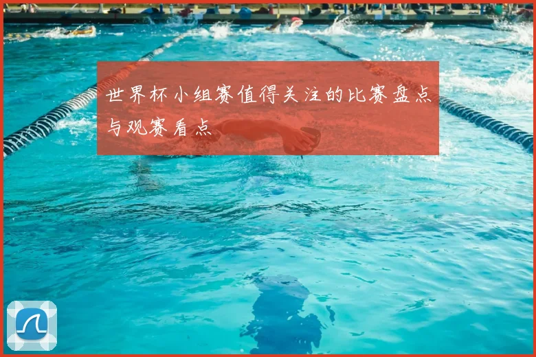 世界杯小组赛值得关注的比赛盘点与观赛看点