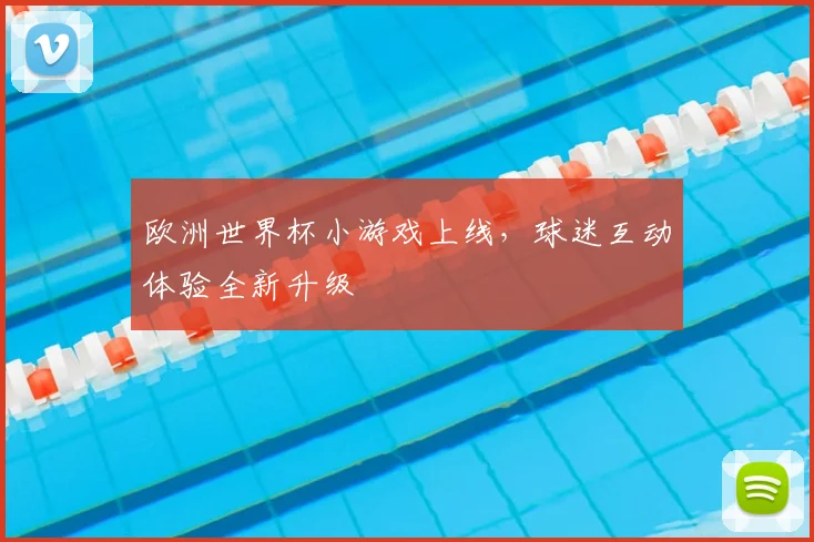 欧洲世界杯小游戏上线，球迷互动体验全新升级