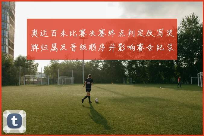 奥运百米比赛决赛终点判定改写奖牌归属及晋级顺序并影响赛会纪录认定