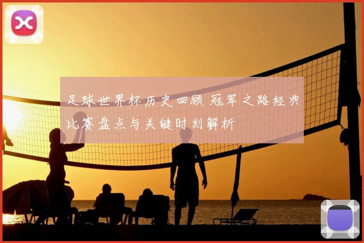 足球世界杯历史回顾 冠军之路经典比赛盘点与关键时刻解析