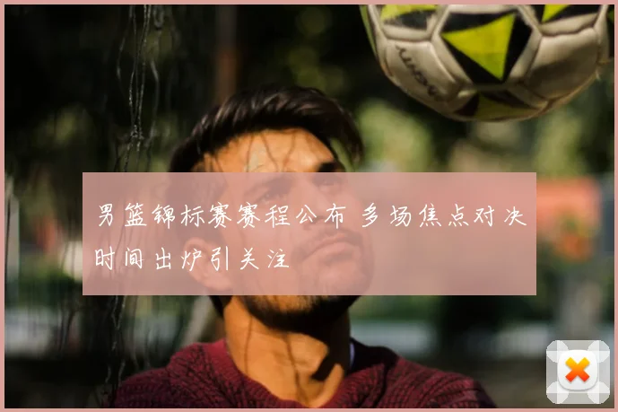 男篮锦标赛赛程公布 多场焦点对决时间出炉引关注