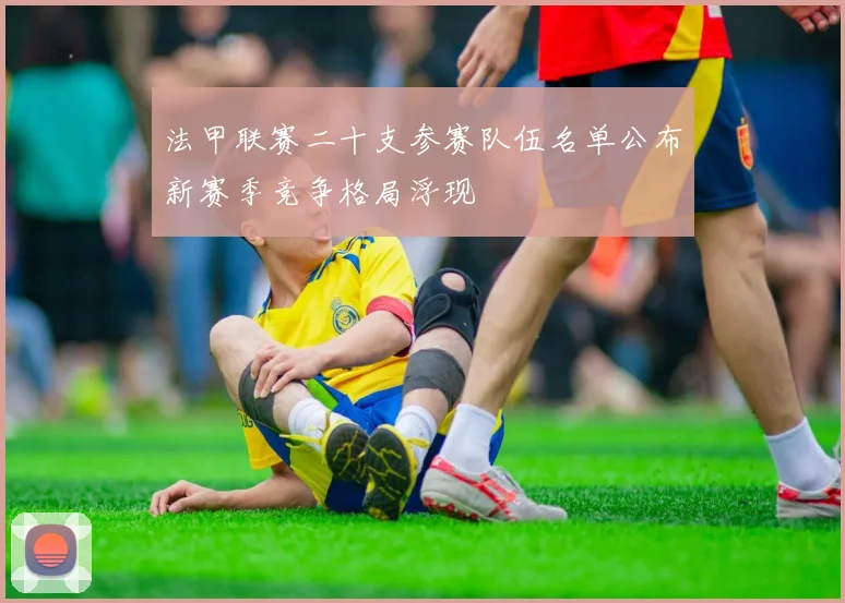 法甲联赛二十支参赛队伍名单公布新赛季竞争格局浮现