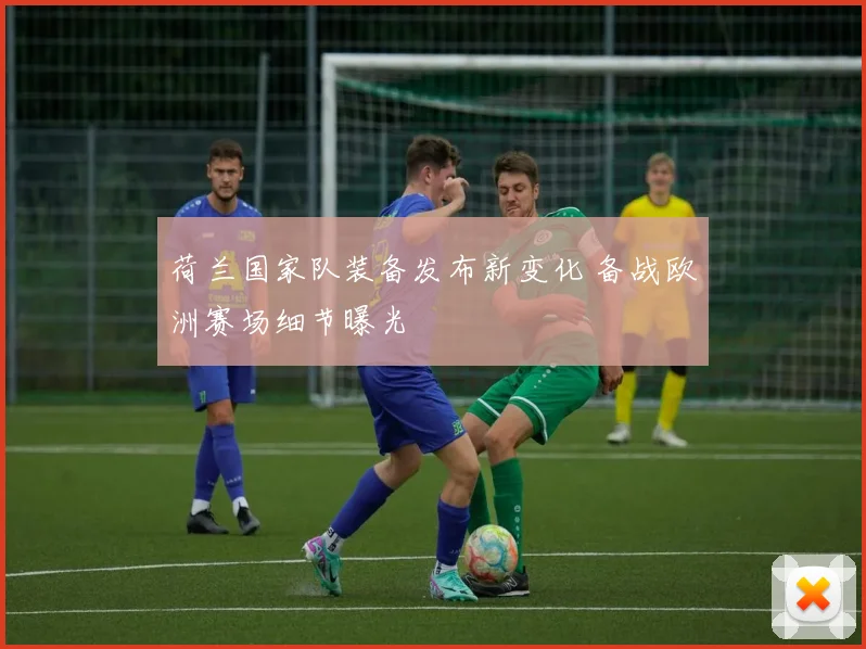 荷兰国家队装备发布新变化 备战欧洲赛场细节曝光