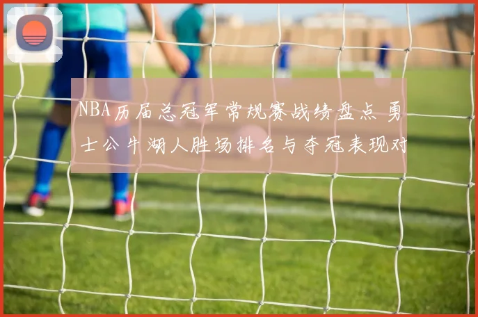 NBA历届总冠军常规赛战绩盘点 勇士公牛湖人胜场排名与夺冠表现对比