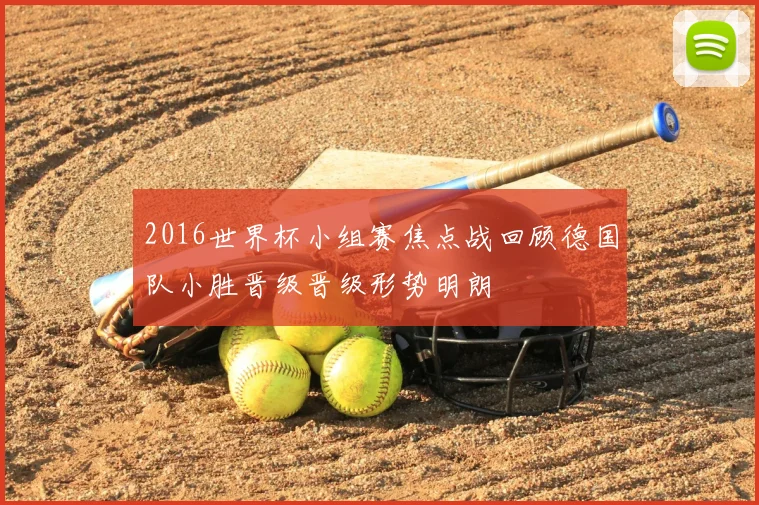 2016世界杯小组赛焦点战回顾德国队小胜晋级晋级形势明朗