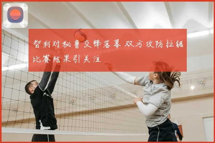 智利对秘鲁交锋落幕 双方攻防拉锯比赛结果引关注