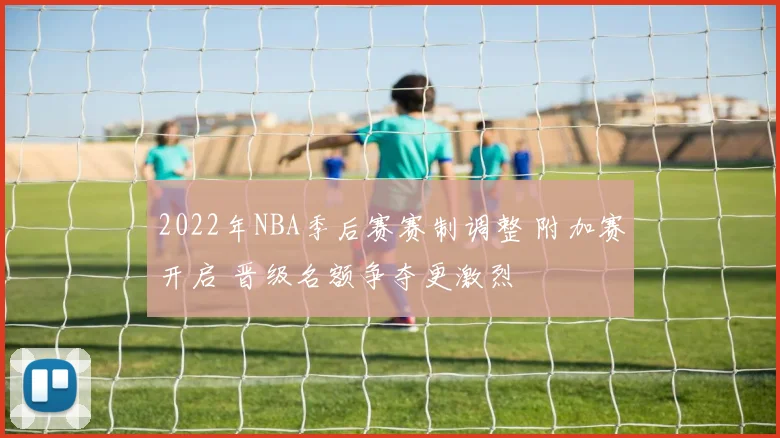 2022年NBA季后赛赛制调整 附加赛开启 晋级名额争夺更激烈