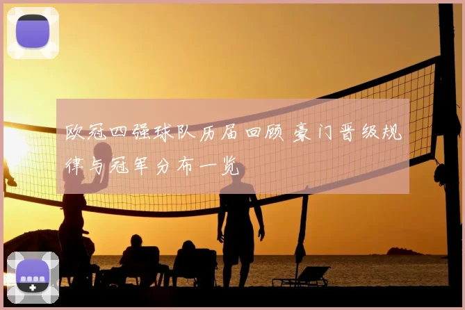欧冠四强球队历届回顾 豪门晋级规律与冠军分布一览