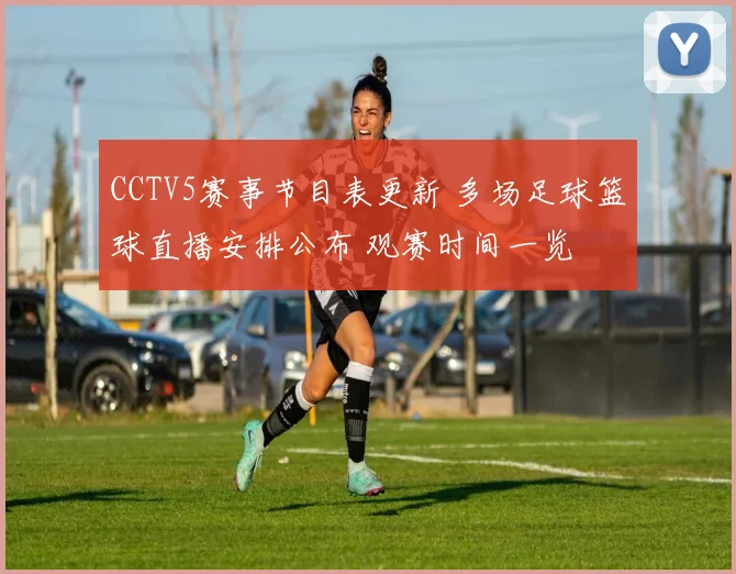 CCTV5赛事节目表更新 多场足球篮球直播安排公布 观赛时间一览