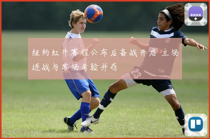 纽约红牛赛程公布后备战开启 主场连战与客场考验并存