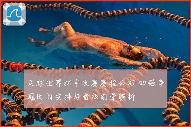 足球世界杯半决赛赛程公布 四强争冠时间安排与晋级前景解析