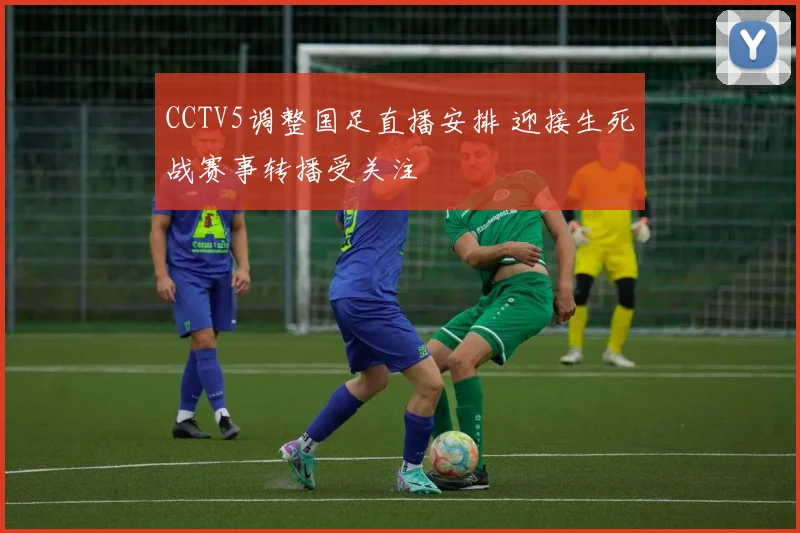 CCTV5调整国足直播安排 迎接生死战赛事转播受关注
