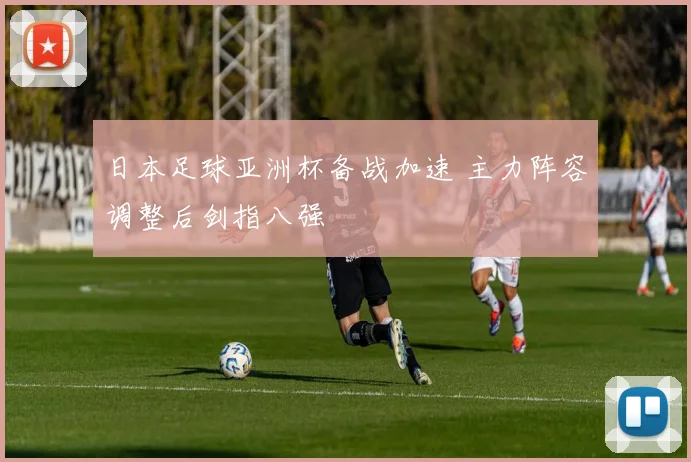 日本足球亚洲杯备战加速 主力阵容调整后剑指八强