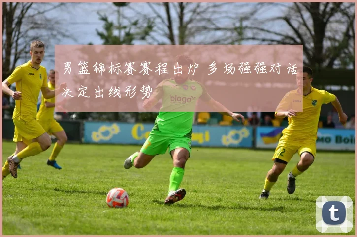 男篮锦标赛赛程出炉 多场强强对话决定出线形势