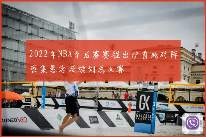 2022年NBA季后赛赛程出炉首轮对阵密集悬念延续到总决赛