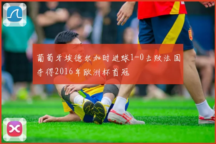 葡萄牙埃德尔加时进球1-0击败法国夺得2016年欧洲杯首冠