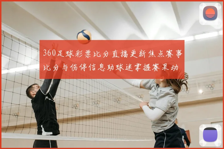 360足球彩票比分直播更新焦点赛事比分与伤停信息助球迷掌握赛果动态