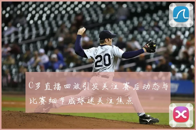 C罗直播回放引发关注 赛后动态与比赛细节成球迷关注焦点