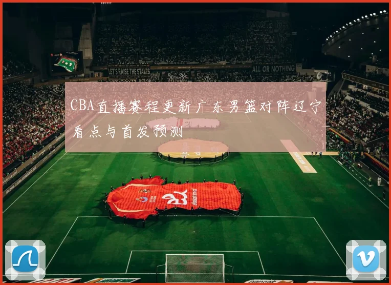 CBA直播赛程更新广东男篮对阵辽宁看点与首发预测