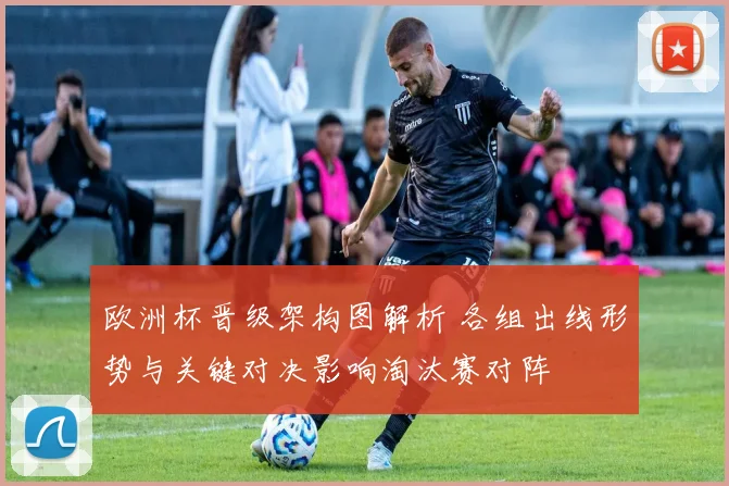 欧洲杯晋级架构图解析 各组出线形势与关键对决影响淘汰赛对阵