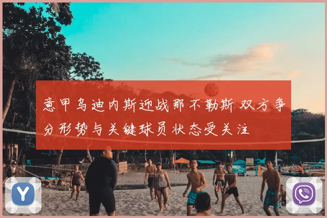 意甲乌迪内斯迎战那不勒斯 双方争分形势与关键球员状态受关注