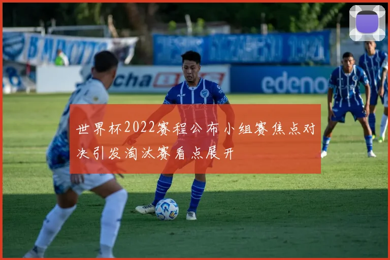 世界杯2022赛程公布小组赛焦点对决引发淘汰赛看点展开