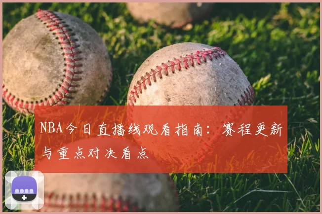 NBA今日直播线观看指南：赛程更新与重点对决看点