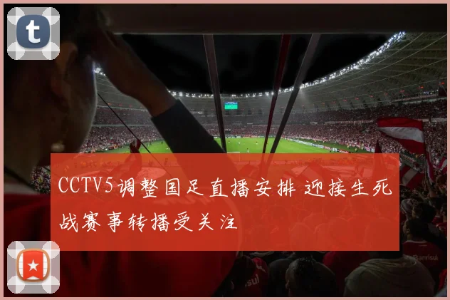 CCTV5调整国足直播安排 迎接生死战赛事转播受关注