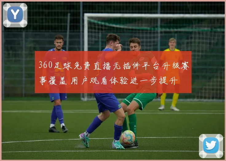 360足球免费直播无插件平台升级赛事覆盖 用户观看体验进一步提升