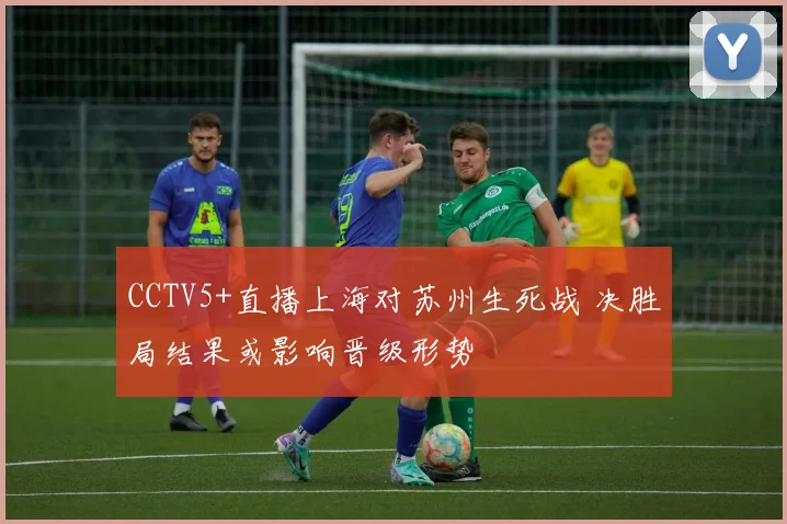 CCTV5+直播上海对苏州生死战 决胜局结果或影响晋级形势