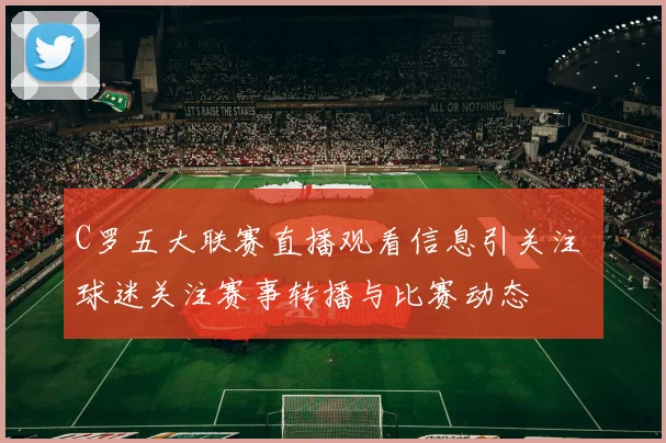 C罗五大联赛直播观看信息引关注 球迷关注赛事转播与比赛动态