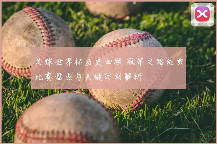 足球世界杯历史回顾 冠军之路经典比赛盘点与关键时刻解析