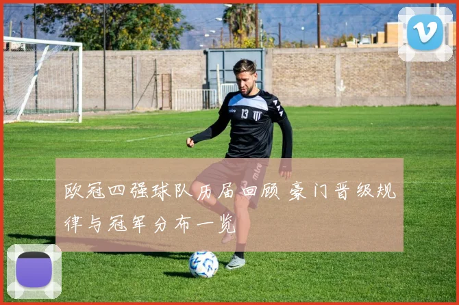 欧冠四强球队历届回顾 豪门晋级规律与冠军分布一览