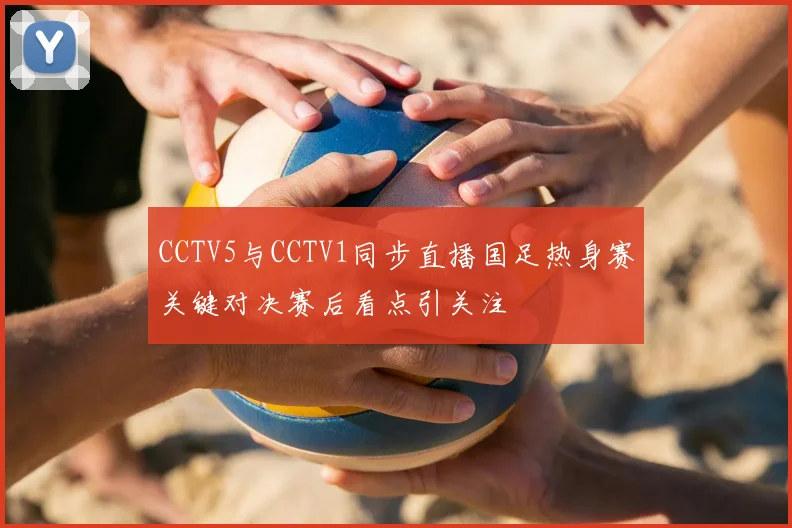 CCTV5与CCTV1同步直播国足热身赛关键对决赛后看点引关注