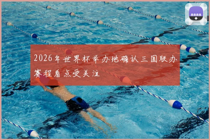 2026年世界杯举办地确认三国联办赛程看点受关注