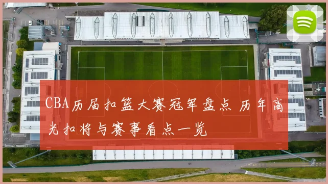 CBA历届扣篮大赛冠军盘点 历年高光扣将与赛事看点一览