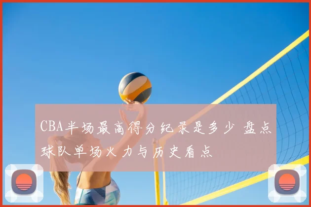 CBA半场最高得分纪录是多少 盘点球队单场火力与历史看点